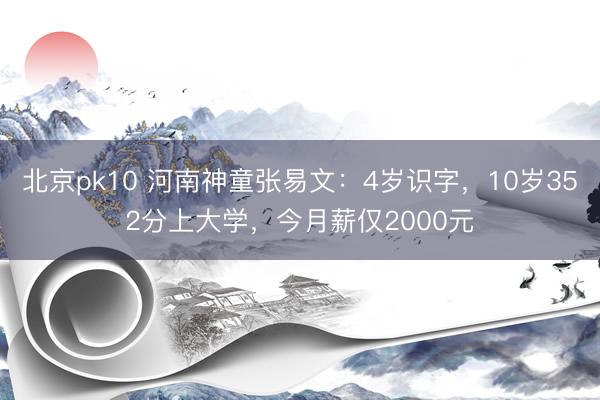 北京pk10 河南神童张易文：4岁识字，10岁352分上大学，今月薪仅2000元