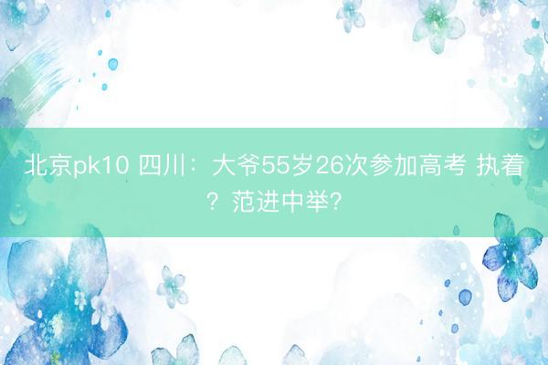 北京pk10 四川:大爷55岁26次参加高考 执着?范进中举?