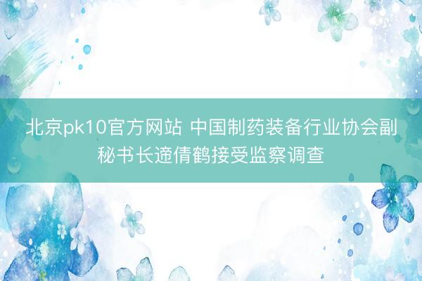 北京pk10官方网站 中国制药装备行业协会副秘书长遆倩鹤接受监察调查