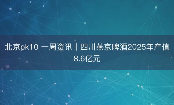 北京pk10 一周资讯｜四川燕京啤酒2025年产值8.6亿元