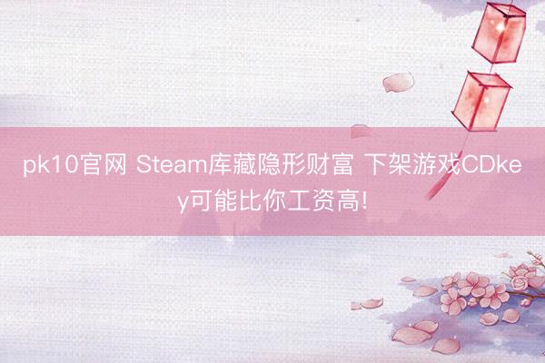 pk10官网 Steam库藏隐形财富 下架游戏CDkey可能比你工资高!