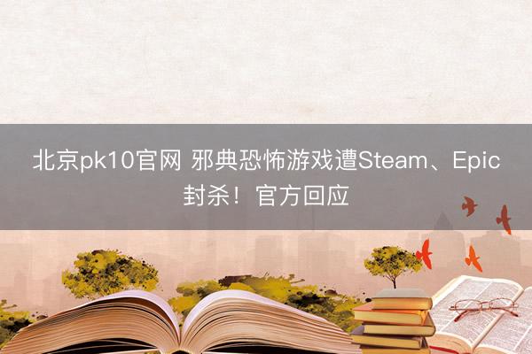 北京pk10官网 邪典恐怖游戏遭Steam、Epic封杀！官方回应