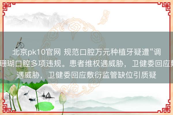 北京pk10官网 规范口腔万元种植牙疑遭“调包”!连云港东海蓝珊瑚口腔多项违规。患者维权遇威胁,卫健委回应敷衍监管缺位引质疑