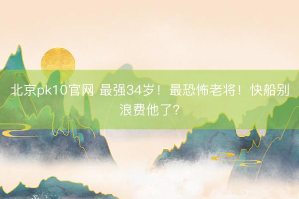 北京pk10官网 最强34岁！最恐怖老将！快船别浪费他了？