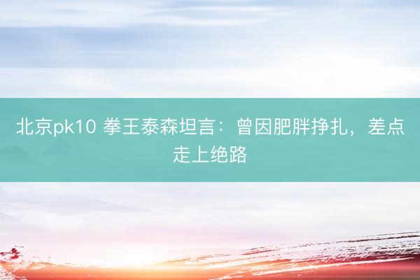 北京pk10 拳王泰森坦言：曾因肥胖挣扎，差点走上绝路