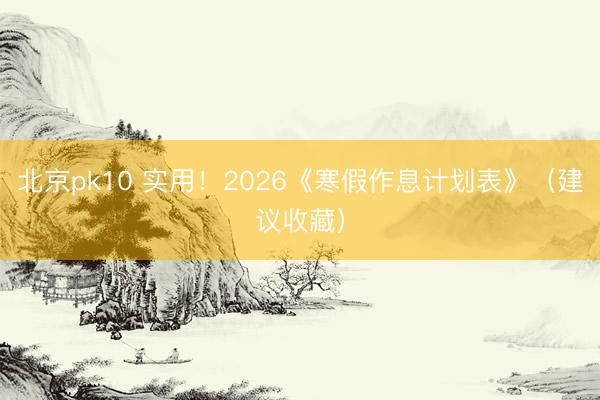 北京pk10 实用！2026《寒假作息计划表》（建议收藏）