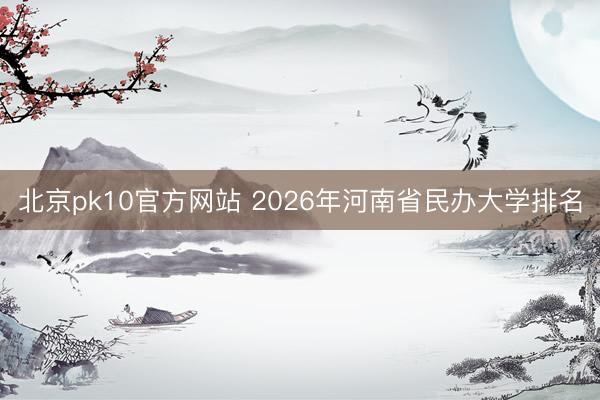 北京pk10官方网站 2026年河南省民办大学排名