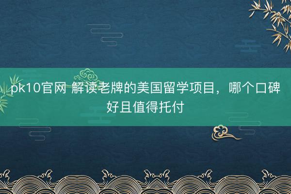 pk10官网 解读老牌的美国留学项目，哪个口碑好且值得托付