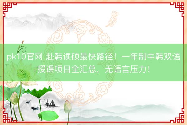 pk10官网 赴韩读硕最快路径！一年制中韩双语授课项目全汇总，无语言压力！