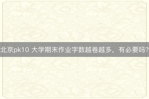 北京pk10 大学期末作业字数越卷越多，有必要吗？