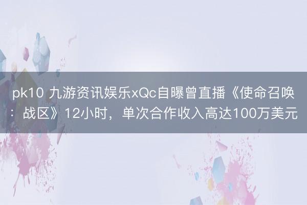 pk10 九游资讯娱乐xQc自曝曾直播《使命召唤:战区》12小时,单次合作收入高达100万美元