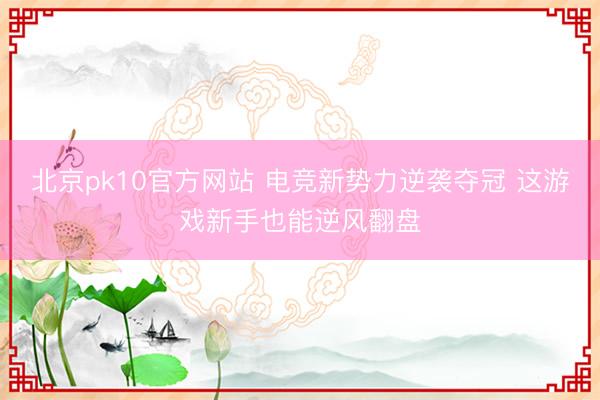 北京pk10官方网站 电竞新势力逆袭夺冠 这游戏新手也能逆风翻盘
