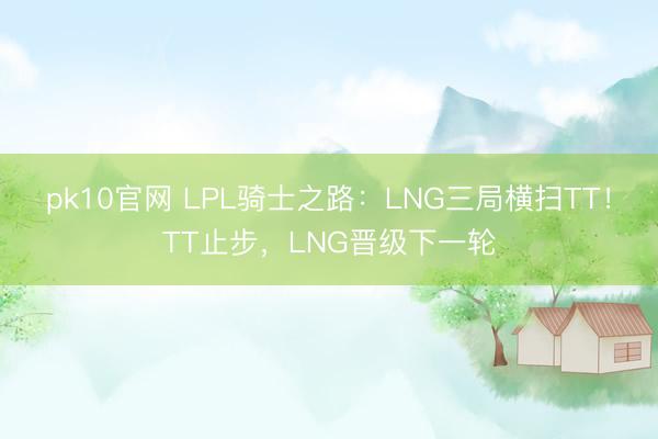 pk10官网 LPL骑士之路：LNG三局横扫TT！TT止步，LNG晋级下一轮
