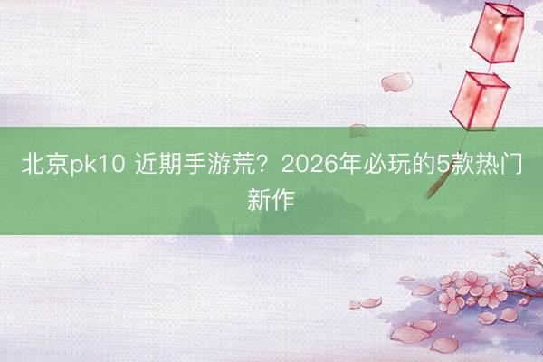 北京pk10 近期手游荒?2026年必玩的5款热门新作
