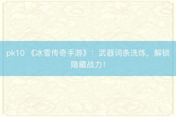 pk10 《冰雪传奇手游》:武器词条洗炼,解锁隐藏战力!