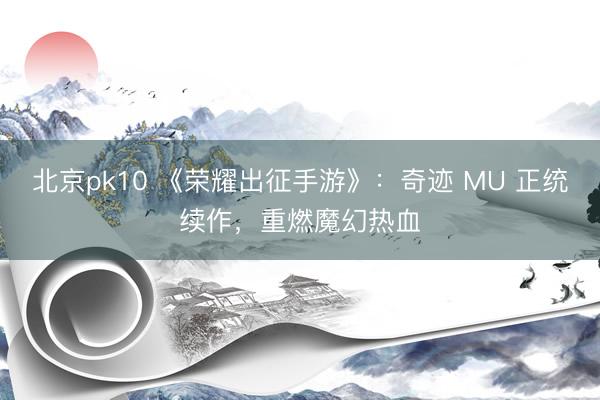 北京pk10 《荣耀出征手游》:奇迹 MU 正统续作,重燃魔幻热血