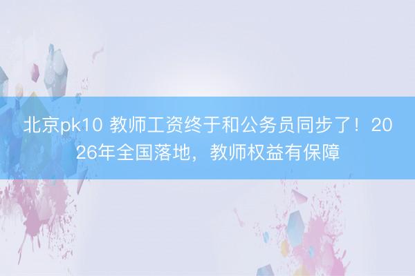 北京pk10 教师工资终于和公务员同步了！2026年全国落地，教师权益有保障