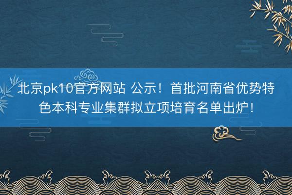 北京pk10官方网站 公示！首批河南省优势特色本科专业集群拟立项培育名单出炉！