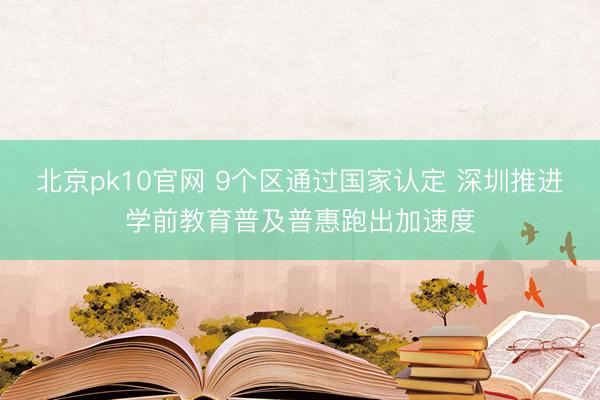 北京pk10官网 9个区通过国家认定 深圳推进学前教育普及普惠跑出加速度