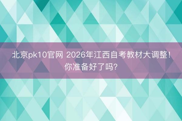 北京pk10官网 2026年江西自考教材大调整！你准备好了吗？