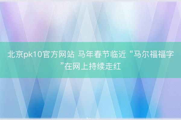 北京pk10官方网站 马年春节临近 “马尔福福字”在网上持续走红