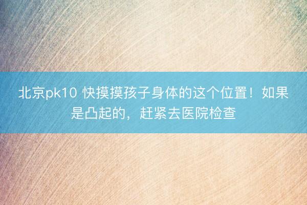 北京pk10 快摸摸孩子身体的这个位置！如果是凸起的，赶紧去医院检查