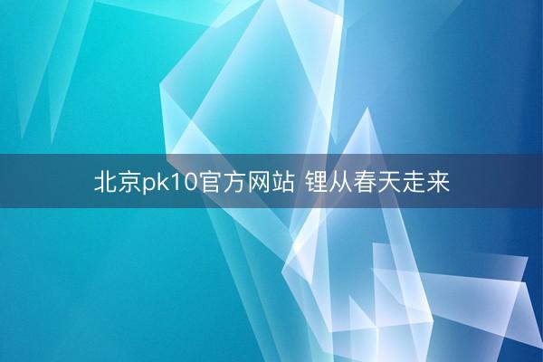 北京pk10官方网站 锂从春天走来