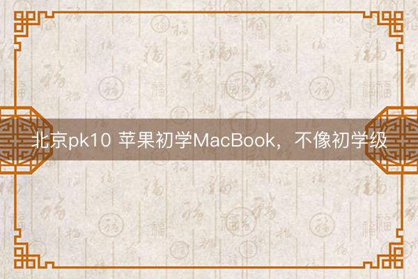 北京pk10 苹果初学MacBook，不像初学级