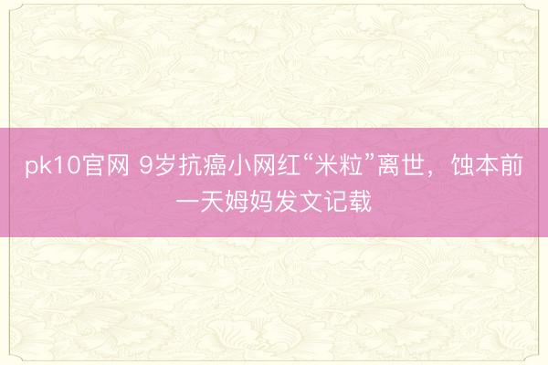 pk10官网 9岁抗癌小网红“米粒”离世,蚀本前一天姆妈发文记载