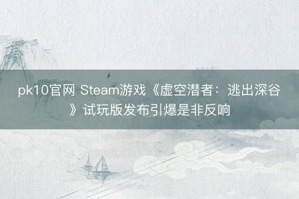 pk10官网 Steam游戏《虚空潜者：逃出深谷》试玩版发布引爆是非反响