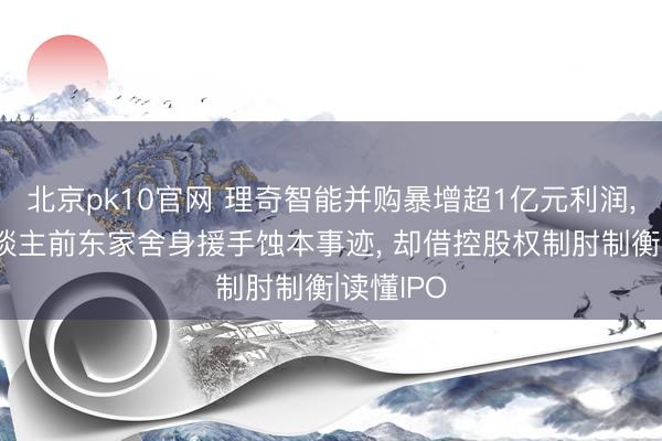 北京pk10官网 理奇智能并购暴增超1亿元利润， 实控东谈主前东家舍身援手蚀本事迹， 却借控股权制肘制衡|读懂IPO