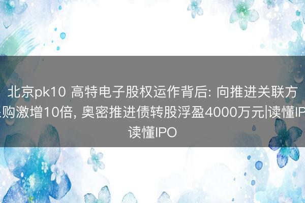 北京pk10 高特电子股权运作背后: 向推进关联方采购激增10倍， 奥密推进债转股浮盈4000万元|读懂IPO