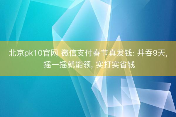 北京pk10官网 微信支付春节真发钱: 并吞9天， 摇一摇就能领， 实打实省钱