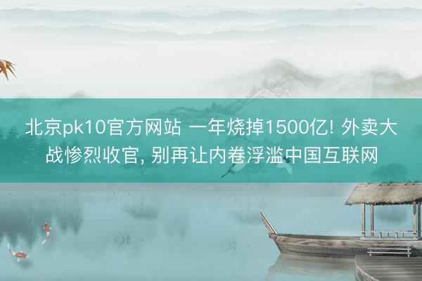 北京pk10官方网站 一年烧掉1500亿! 外卖大战惨烈收官， 别再让内卷浮滥中国互联网