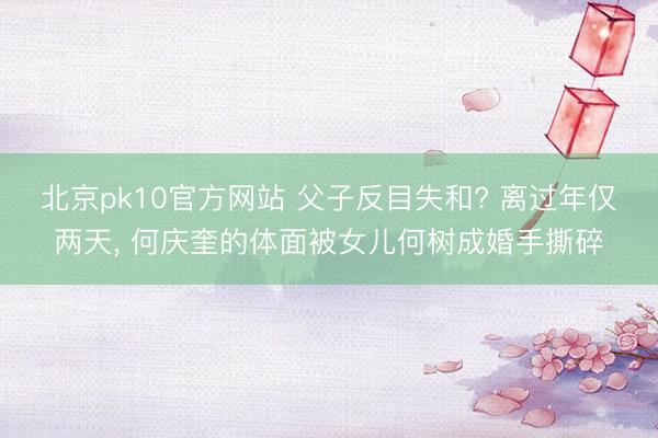 北京pk10官方网站 父子反目失和? 离过年仅两天, 何庆奎的体面被女儿何树成婚手撕碎
