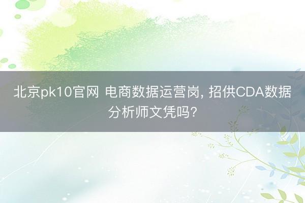 北京pk10官网 电商数据运营岗， 招供CDA数据分析师文凭吗?
