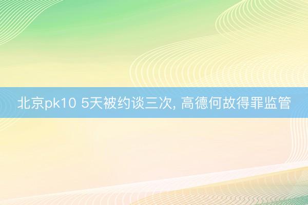 北京pk10 5天被约谈三次， 高德何故得罪监管