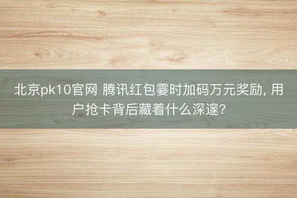 北京pk10官网 腾讯红包霎时加码万元奖励， 用户抢卡背后藏着什么深邃?