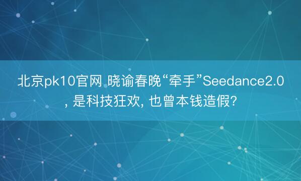 北京pk10官网 晓谕春晚“牵手”Seedance2.0， 是科技狂欢， 也曾本钱造假?