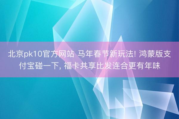 北京pk10官方网站 马年春节新玩法! 鸿蒙版支付宝碰一下， 福卡共享比发连合更有年味