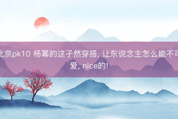 北京pk10 杨幂的这孑然穿搭, 让东说念主怎么能不可爱, nice的!