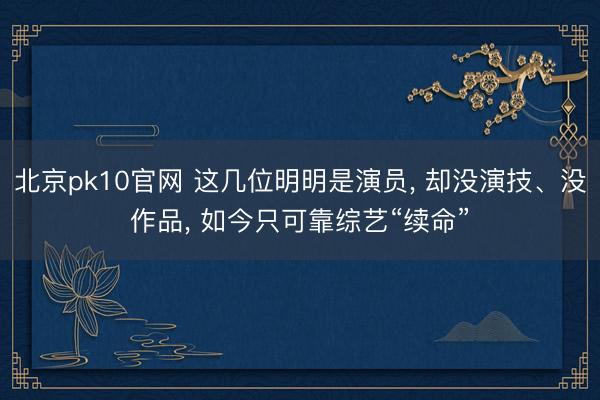 北京pk10官网 这几位明明是演员, 却没演技、没作品, 如今只可靠综艺“续命”