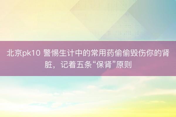 北京pk10 警惕生计中的常用药偷偷毁伤你的肾脏，记着五条“保肾”原则
