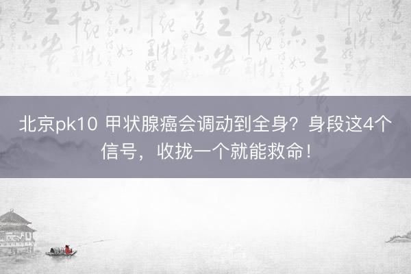 北京pk10 甲状腺癌会调动到全身？身段这4个信号，收拢一个就能救命！
