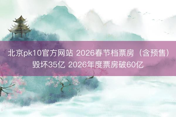 北京pk10官方网站 2026春节档票房（含预售）毁坏35亿 2026年度票房破60亿