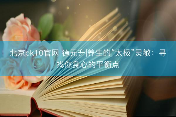 北京pk10官网 德元升|养生的“太极”灵敏:寻找你身心的平衡点