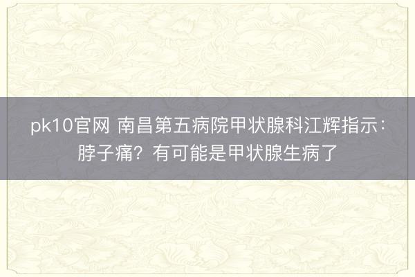 pk10官网 南昌第五病院甲状腺科江辉指示：脖子痛？有可能是甲状腺生病了