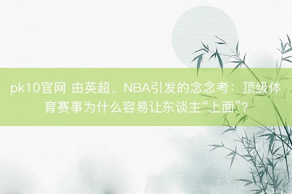 pk10官网 由英超、NBA引发的念念考：顶级体育赛事为什么容易让东谈主“上面”？