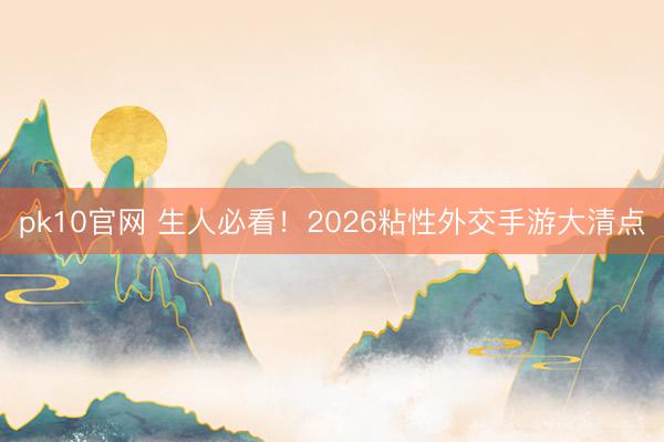 pk10官网 生人必看！2026粘性外交手游大清点
