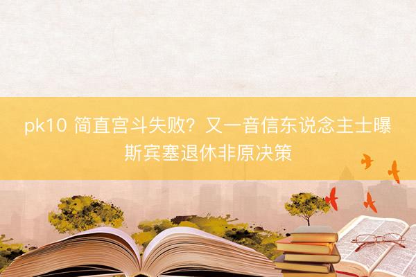 pk10 简直宫斗失败?又一音信东说念主士曝斯宾塞退休非原决策